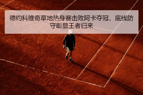 德约科维奇草地热身赛击败阿卡夺冠，底线防守彰显王者归来