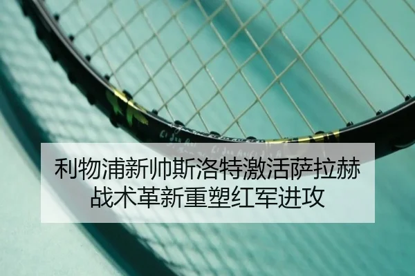 利物浦新帅斯洛特激活萨拉赫 战术革新重塑红军进攻
