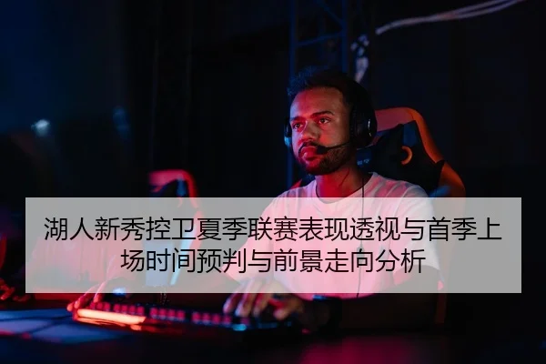 湖人新秀控卫夏季联赛表现透视与首季上场时间预判与前景走向分析