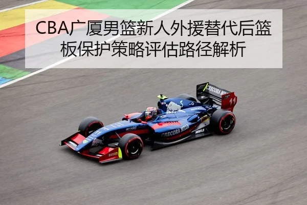 CBA广厦男篮新人外援替代后篮板保护策略评估路径解析